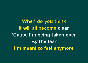 When do you think
It will all become clear

Cause I'm being taken over
By the fear
I'm meant to feel anymore