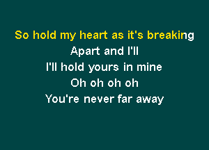 80 hold my heart as it's breaking
Apart and I'll
I'll hold yours in mine

Oh oh oh oh
You're never far away