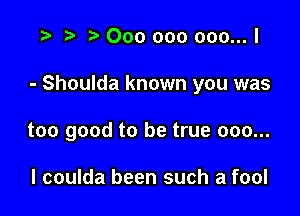 t) 000 000 ooo...l

- Shoulda known you was

too good to be true 000...

I coulda been such a fool