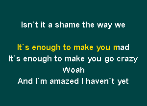 Isn t it a shame the way we

It s enough to make you mad

lt s enough to make you go crazy
Woah
And l m amazed l haven t yet