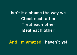 Isn t it a shame the way we
Cheat each other
Treat each other
Beat each other

And l m amazed l haven t yet