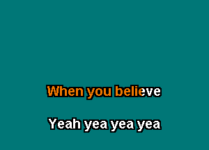 When you believe

Yeah yea yea yea