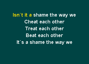 Isn t it a shame the way we
Cheat each other
Treat each other

Beat each other
Ifs a shame the way we