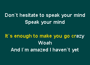 Don't hesitate to speak your mind
Speak your mind

ltos enough to make you go crazy
Woah
And lym amazed l havenot yet