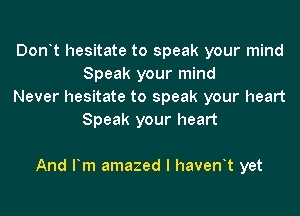 Donrt hesitate to speak your mind
Speak your mind

Never hesitate to speak your heart
Speak your heart

And Fm amazed I havenrt yet