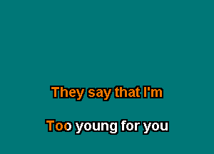 They say that I'm

Too young for you