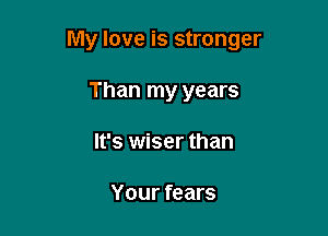 My love is stronger

Than my years
It's wiser than

Your fears