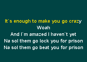 ltys enough to make you go crazy
Woah
And Fm amazed I havenyt yet
Na sol them go lock you for prison
Na sol them go beat you for prison