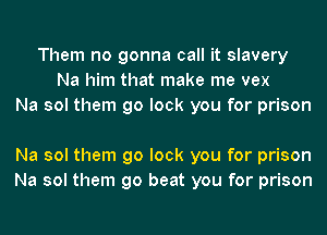 Them no gonna call it slavery
Na him that make me vex
Na sol them go lock you for prison

Na sol them go lock you for prison
Na sol them go beat you for prison
