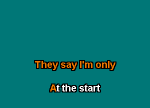 They say I'm only

At the start