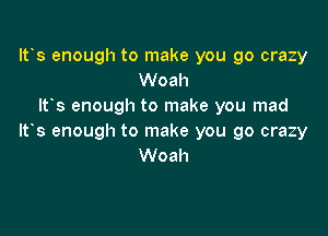 It's enough to make you go crazy
Woah
Itos enough to make you mad

ltos enough to make you go crazy
Woah