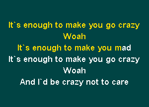 It's enough to make you go crazy
Woah
Itos enough to make you mad

ltos enough to make you go crazy
Woah
And Id be crazy not to care