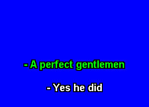 - A perfect gentlemen

- Yes he did