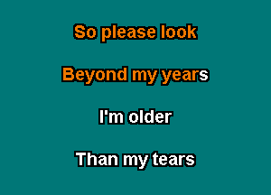 So please look

Beyond my years

I'm older

Than my tears