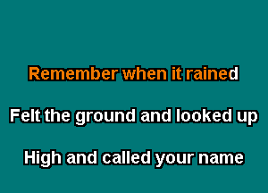 Remember when it rained

Felt the ground and looked up

High and called your name