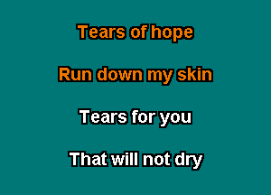 Tears of hope
Run down my skin

Tears for you

That will not dry