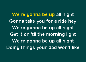 We're gonna be up all night
Gonna take you for a ride hey
We're gonna be up all night
Get it on 'til the morning light
We're gonna be up all night
Doing things your dad won't like