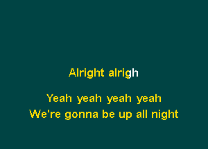 Alright alrigh

Yeah yeah yeah yeah
We're gonna be up all night