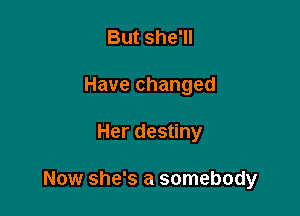 But she'll
Have changed

Her destiny

Now she's a somebody
