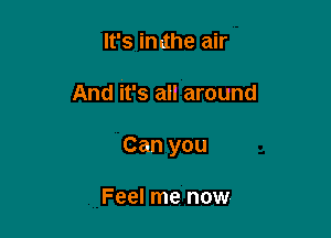 It's indhe air

And it's all around

Can you

Feel me now