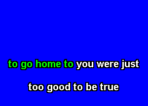 to go home to you were just

too good to be true