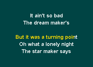 It ain't so bad
The dream maker's

But it was a turning point
Oh what a lonely night
The star maker says