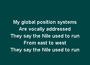 My global position systems
Are vocally addressed

They say the Nile used to run
From east to west
They say the Nile used to run