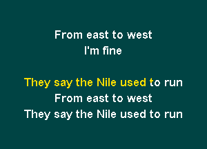 From east to west
I'm fine

They say the Nile used to run
From east to west
They say the Nile used to run