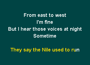 From east to west
I'm fine
But I hear those voices at night

Sometime

They say the Nile used to run