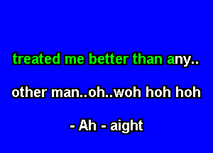 treated me better than any..

other man..oh..woh hoh hoh

- Ah - aight