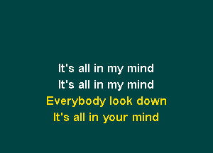 It's all in my mind

It's all in my mind
Everybody look down
It's all in your mind