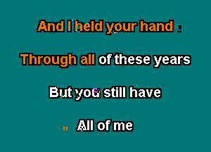 And I held your hand

Through all of these years
But yoGr still have

.. All of me