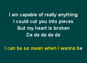 I am capable of really anything
I could cut you into pieces
But my heart is broken

Da da da da da

I can be so mean when I wanna be