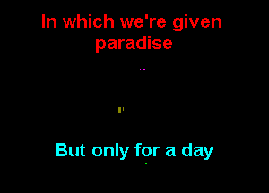In which we're given
paradise

But only fgr a day