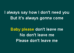 I always say how I don't need you
But it's always gonna come

Baby please don't leave me
No don't leave me
Please don't leave me