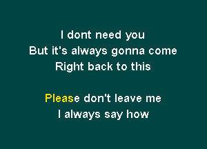 I dont need you
But it's always gonna come
Right back to this

Please don't leave me
I always say how