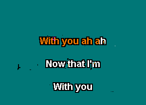 With you ah ah

Now that I'm

With you