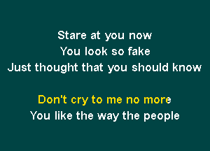Stare at you now
You look so fake
Just thought that you should know

Don't cry to me no more
You like the way the people