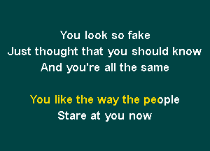 You look so fake
Just thought that you should know
And you're all the same

You like the way the people
Stare at you now