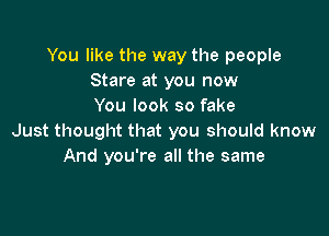 You like the way the people
Stare at you now
You look so fake

Just thought that you should know
And you're all the same