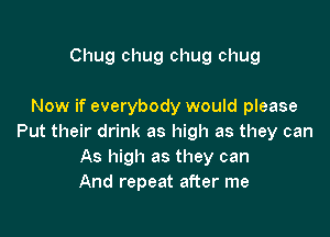 Chug chug chug chug

Now if everybody would please

Put their drink as high as they can
As high as they can
And repeat after me