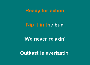 Ready for action

Nip it in the bud

We never relaxin'

Outkast is everlastin'