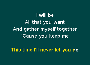 I will be
All that you want
And gather myselftogether
'Cause you keep me

This time I'll never let you go