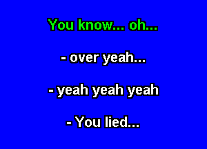 You know... oh...

- over yeah...

- yeah yeah yeah

- You lied...