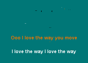 000 I love the way you move

I love the way I love the way