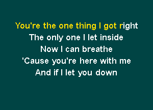 You're the one thing I got right
The only one I let inside
Now I can breathe

'Cause you're here with me
And ifl let you down