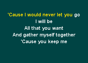 'Cause I would never let you go
I will be
All that you want

And gather myself together
'Cause you keep me