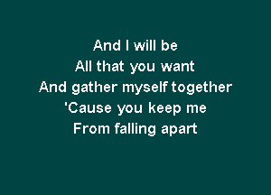 And I will be
All that you want
And gather myself together

'Cause you keep me
From falling apart