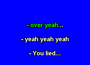 - over yeah...

- yeah yeah yeah

- You lied...