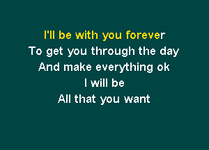 I'll be with you forever
To get you through the day
And make everything ok

I will be
All that you want